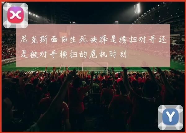 尼克斯面临生死抉择是横扫对手还是被对手横扫的危机时刻