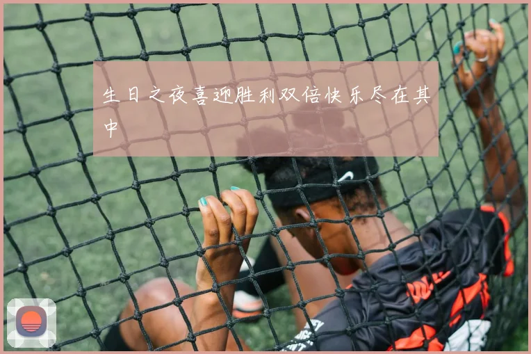 生日之夜喜迎胜利双倍快乐尽在其中