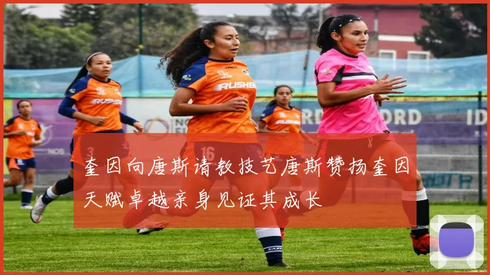 奎因向唐斯请教技艺唐斯赞扬奎因天赋卓越亲身见证其成长