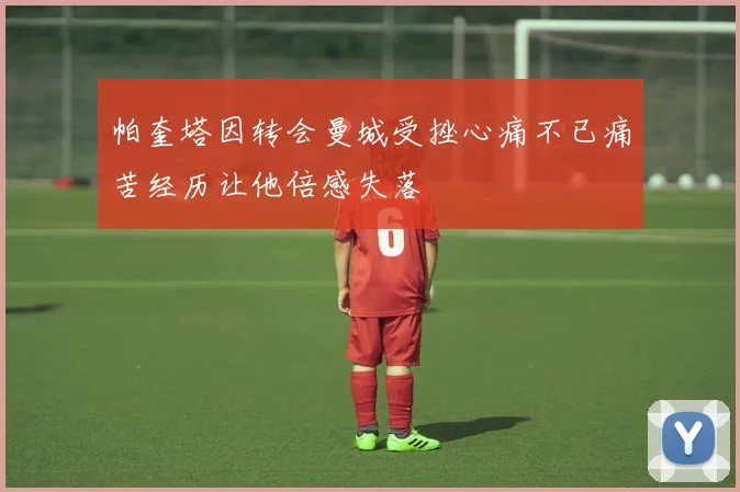帕奎塔因转会曼城受挫心痛不已痛苦经历让他倍感失落