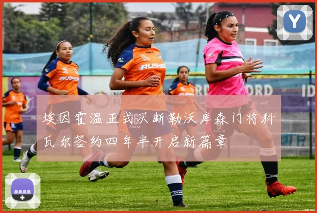 埃因霍温正式买断勒沃库森门将科瓦尔签约四年半开启新篇章