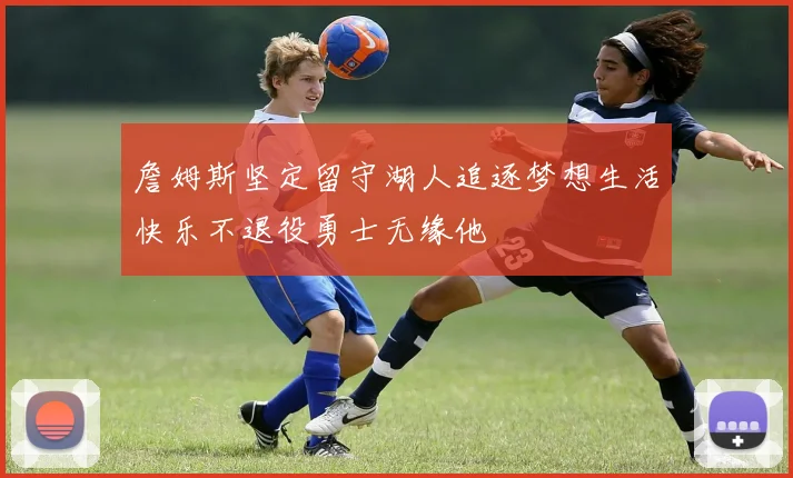 詹姆斯坚定留守湖人追逐梦想生活快乐不退役勇士无缘他