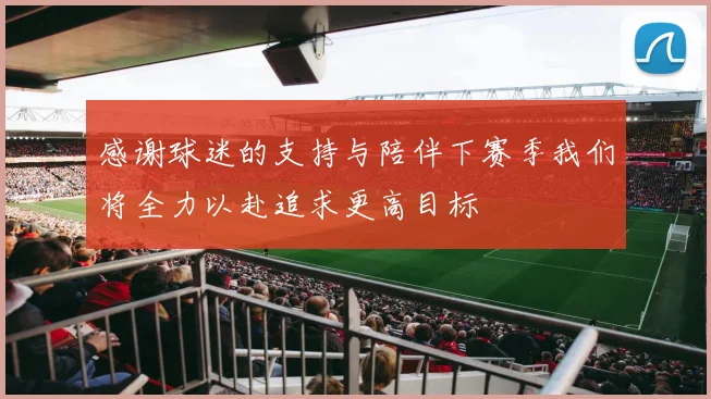 感谢球迷的支持与陪伴下赛季我们将全力以赴追求更高目标