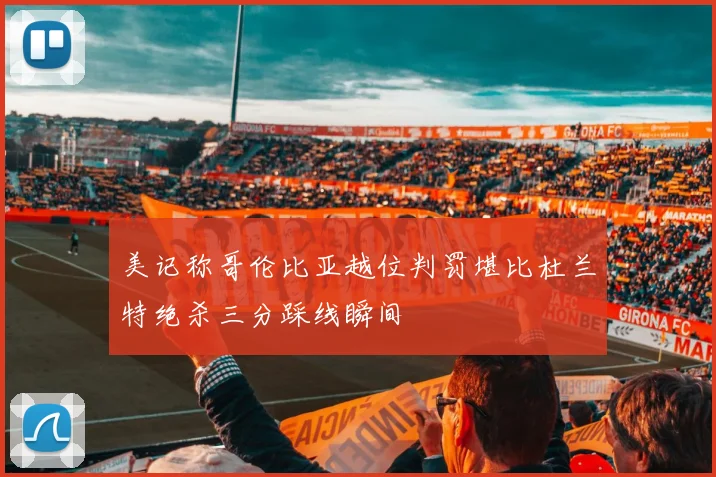 美记称哥伦比亚越位判罚堪比杜兰特绝杀三分踩线瞬间