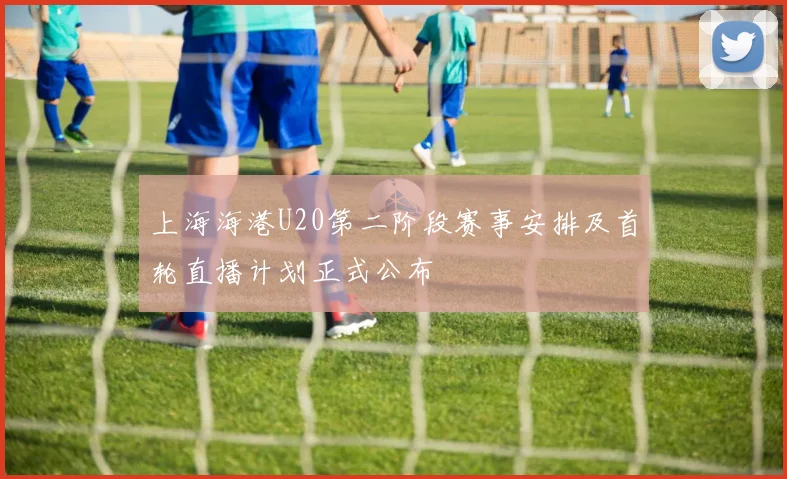 上海海港U20第二阶段赛事安排及首轮直播计划正式公布