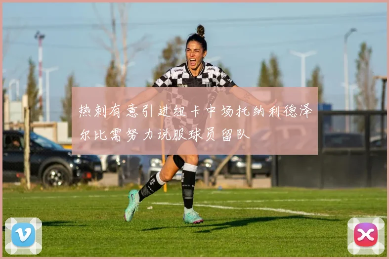 热刺有意引进纽卡中场托纳利德泽尔比需努力说服球员留队