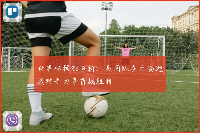 世界杯预测分析：美国队在主场迎战对手力争首战胜利