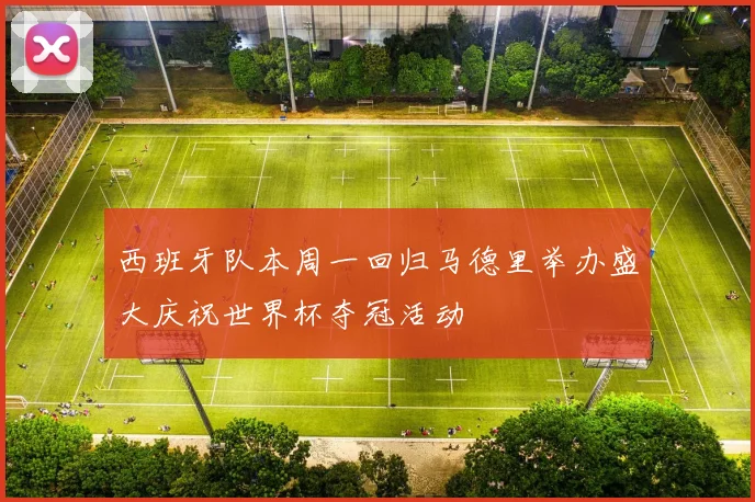 西班牙队本周一回归马德里举办盛大庆祝世界杯夺冠活动