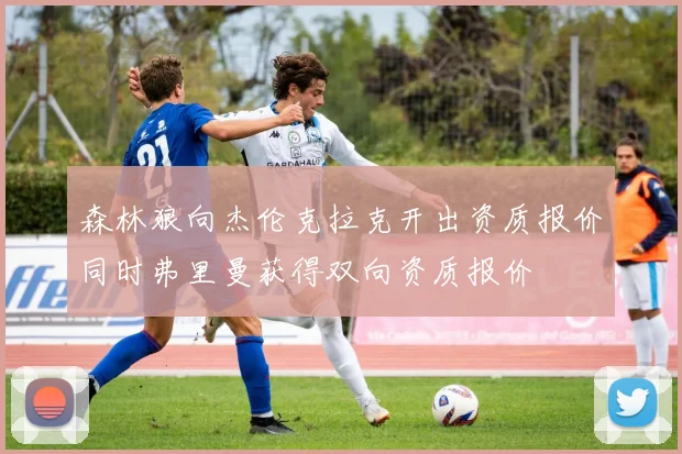 森林狼向杰伦克拉克开出资质报价同时弗里曼获得双向资质报价