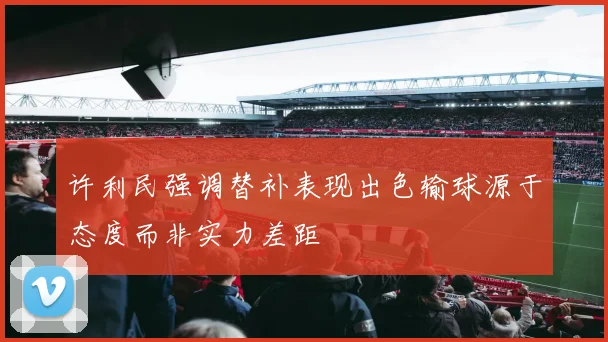 许利民强调替补表现出色输球源于态度而非实力差距