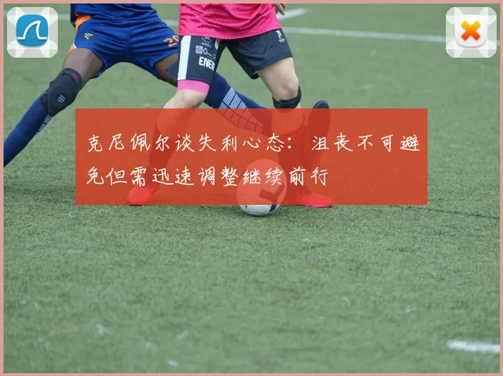 克尼佩尔谈失利心态：沮丧不可避免但需迅速调整继续前行