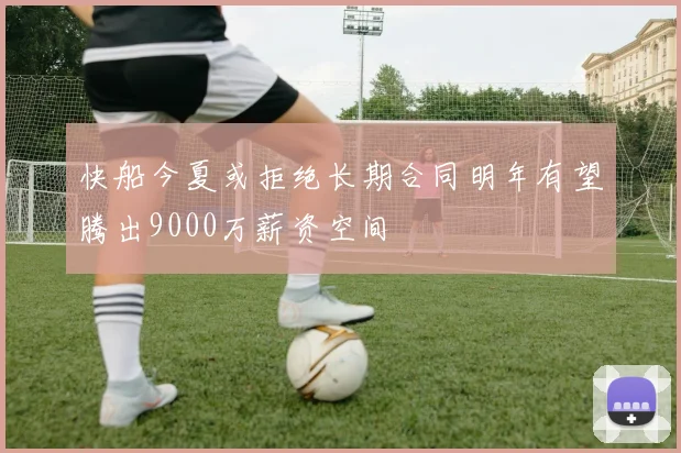 快船今夏或拒绝长期合同明年有望腾出9000万薪资空间