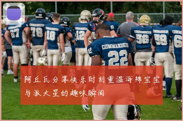 阿丘瓦分享快乐时刻重温海绵宝宝与派大星的趣味瞬间