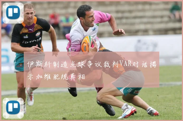 伊斯科制造点球争议裁判VAR对话揭示加维犯规真相