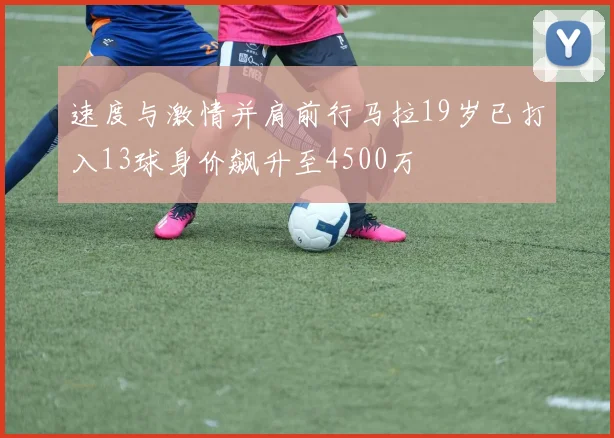 速度与激情并肩前行马拉19岁已打入13球身价飙升至4500万