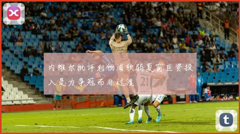 内维尔批评利物浦软弱夏窗巨资投入是为争冠而非过渡