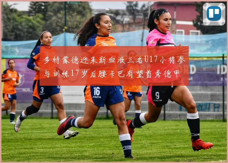 多特蒙德迎来新血液三名U17小将参与训练17岁后腰卡巴有望首秀德甲