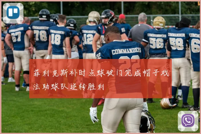 菲利克斯补时点球破门完成帽子戏法助球队逆转胜利