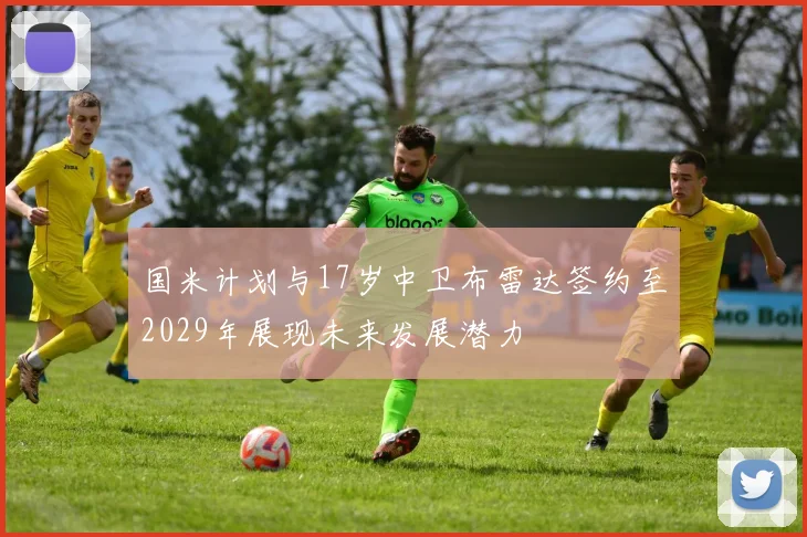 国米计划与17岁中卫布雷达签约至2029年展现未来发展潜力