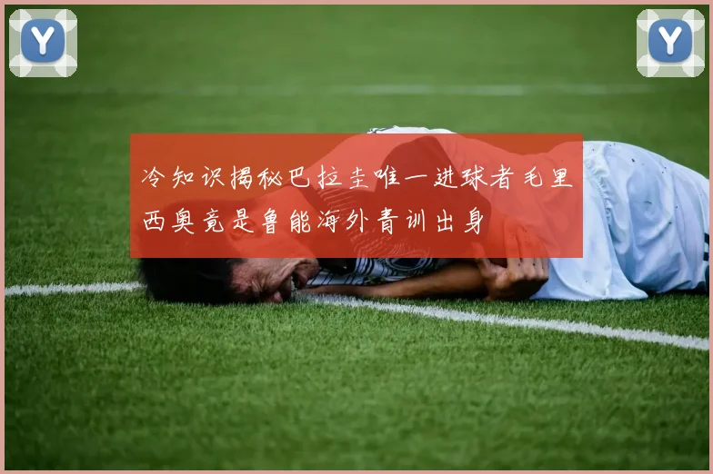 冷知识揭秘巴拉圭唯一进球者毛里西奥竟是鲁能海外青训出身