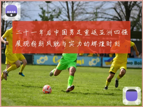 二十一年后中国男足重返亚洲四强展现崭新风貌与实力的辉煌时刻