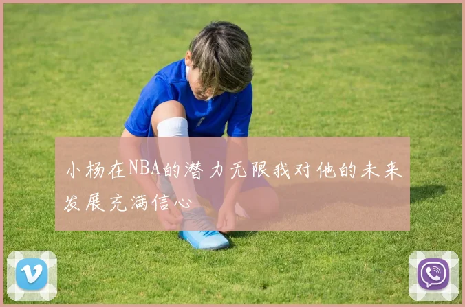 小杨在NBA的潜力无限我对他的未来发展充满信心