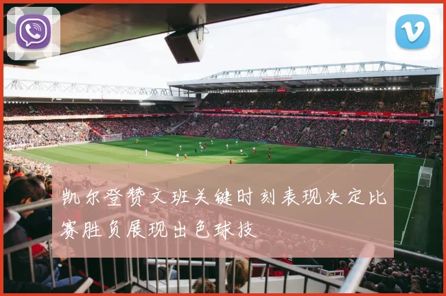 凯尔登赞文班关键时刻表现决定比赛胜负展现出色球技
