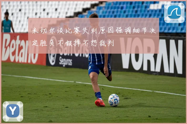 米切尔谈比赛失利原因强调细节决定胜负不假摔不怨裁判