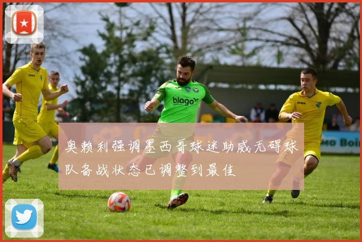 奥赖利强调墨西哥球迷助威无碍球队备战状态已调整到最佳