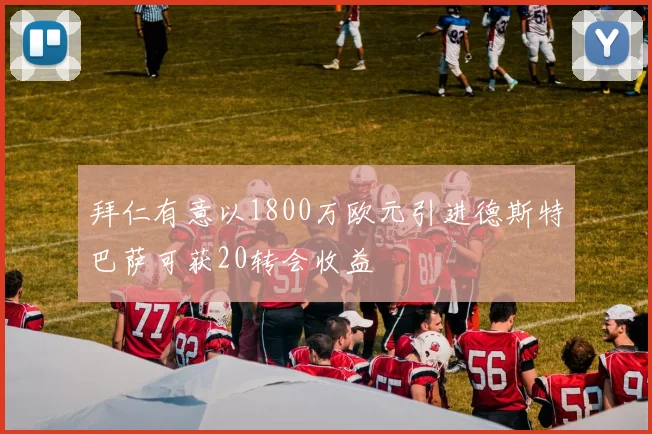 拜仁有意以1800万欧元引进德斯特巴萨可获20转会收益