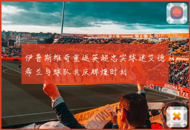伊普斯维奇重返英超忠实球迷艾德希兰与球队共庆辉煌时刻