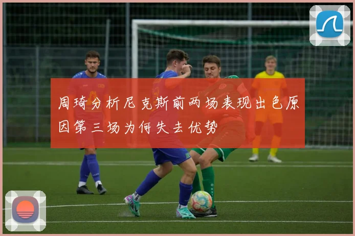 周琦分析尼克斯前两场表现出色原因第三场为何失去优势